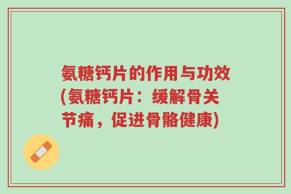 氨糖钙片的作用与功效(氨糖钙片：缓解骨关节痛，促进骨骼健康)-第1张图片-超越