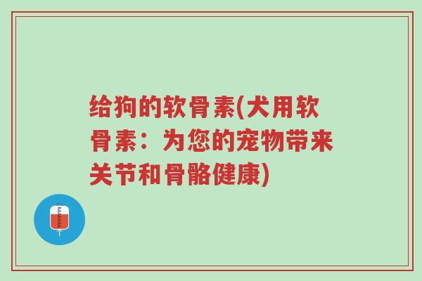 给狗的软骨素(犬用软骨素：为您的宠物带来关节和骨骼健康)-第1张图片-超越