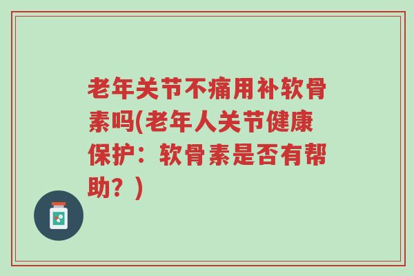 老年关节不痛用补软骨素吗(老年人关节健康保护：软骨素是否有帮助？)-第1张图片-超越