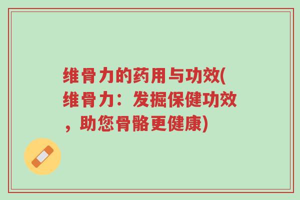 维骨力的药用与功效(维骨力:发掘保健功效,助您骨骼更健康)-第1张图片-超越 维骨力的药用与功效(维骨力:发掘保健功效,助您骨骼更健康)-第1张图片-超越