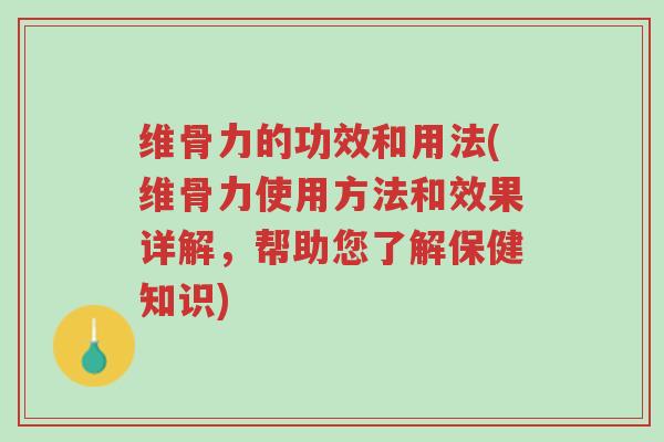 维骨力的功效和用法(维骨力使用方法和效果详解,帮助您了解保健知识)-第1张图片-超越 维骨力的功效和用法(维骨力使用方法和效果详解,帮助您了解保健知识)-第1张图片-超越