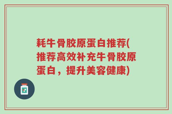 耗牛骨胶原蛋白推荐(推荐高效补充牛骨胶原蛋白，提升美容健康)-第1张图片-超越