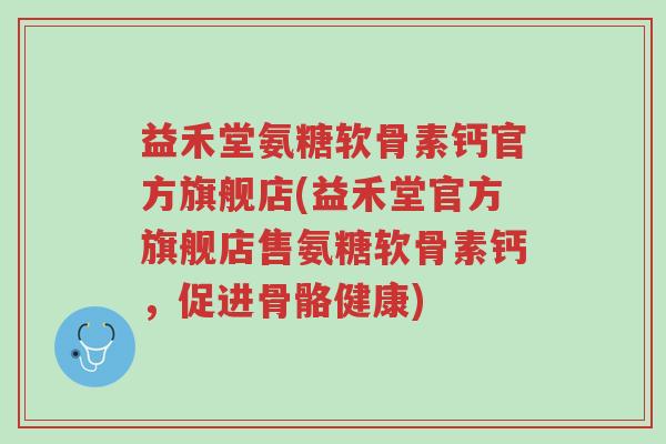 益禾堂氨糖软骨素钙官方旗舰店(益禾堂官方旗舰店售氨糖软骨素钙,促进骨骼健康)-第1张图片-超越 益禾堂氨糖软骨素钙官方旗舰店(益禾堂官方旗舰店售氨糖软骨素钙,促进骨骼健康)-第1张图片-超越