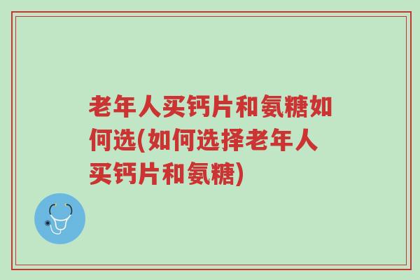 老年人买钙片和氨糖如何选(如何选择老年人买钙片和氨糖)-第1张图片-超越 老年人买钙片和氨糖如何选(如何选择老年人买钙片和氨糖)-第1张图片-超越