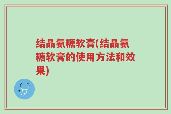 结晶氨糖软膏(结晶氨糖软膏的使用方法和效果)-第1张图片-超越 结晶氨糖软膏(结晶氨糖软膏的使用方法和效果)-第1张图片-超越