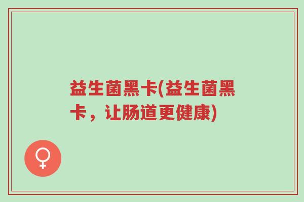 益生菌黑卡(益生菌黑卡,让肠道更健康)-第1张图片-超越 益生菌黑卡(益生菌黑卡,让肠道更健康)-第1张图片-超越