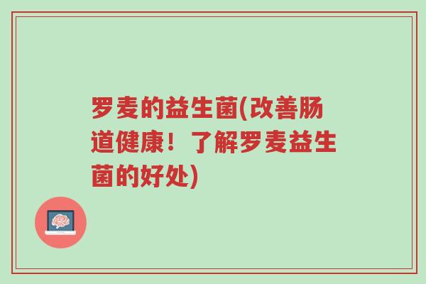 罗麦的益生菌(改善肠道健康!了解罗麦益生菌的好处)-第1张图片-超越 罗麦的益生菌(改善肠道健康!了解罗麦益生菌的好处)-第1张图片-超越