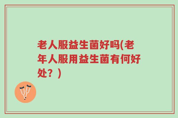老人服益生菌好吗(老年人服用益生菌有何好处?)-第1张图片-超越 老人服益生菌好吗(老年人服用益生菌有何好处?)-第1张图片-超越