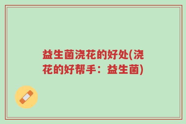 益生菌浇花的好处(浇花的好帮手:益生菌)-第1张图片-超越 益生菌浇花的好处(浇花的好帮手:益生菌)-第1张图片-超越