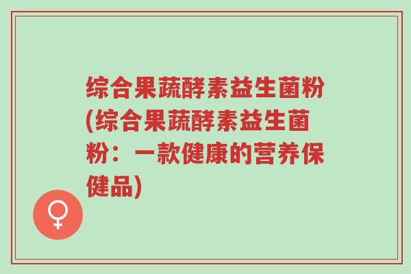 综合果蔬酵素益生菌粉(综合果蔬酵素益生菌粉:一款健康的营养保健品)-第1张图片-超越 综合果蔬酵素益生菌粉(综合果蔬酵素益生菌粉:一款健康的营养保健品)-第1张图片-超越