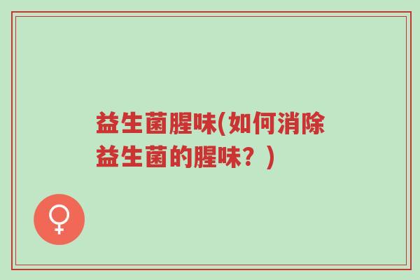 益生菌腥味(如何消除益生菌的腥味?)-第1张图片-超越 益生菌腥味(如何消除益生菌的腥味?)-第1张图片-超越