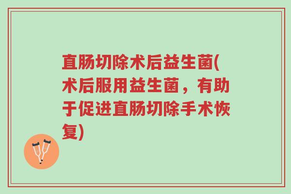 直肠切除术后益生菌(术后服用益生菌,有助于促进直肠切除手术恢复)-第1张图片-超越 直肠切除术后益生菌(术后服用益生菌,有助于促进直肠切除手术恢复)-第1张图片-超越