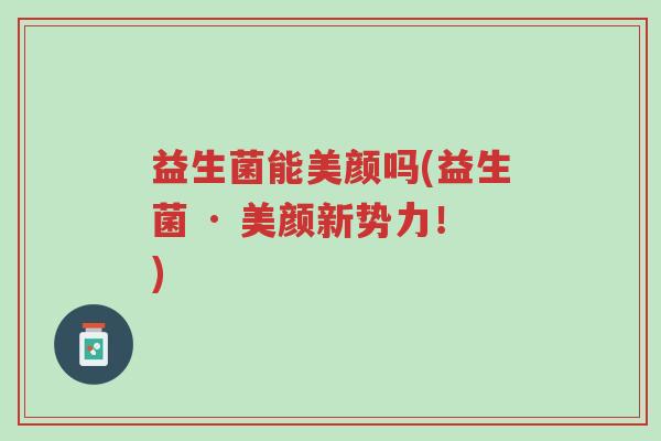 益生菌能美颜吗(益生菌 · 美颜新势力！)-第1张图片-超越