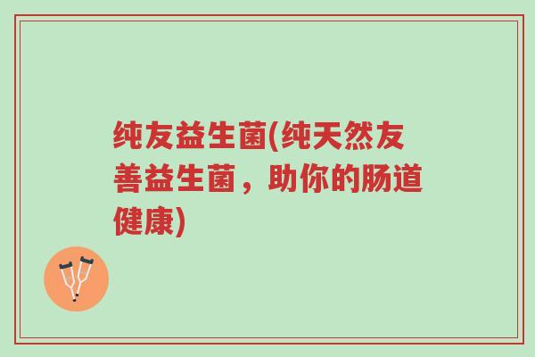 纯友益生菌(纯天然友善益生菌,助你的肠道健康)-第1张图片-超越 纯友益生菌(纯天然友善益生菌,助你的肠道健康)-第1张图片-超越