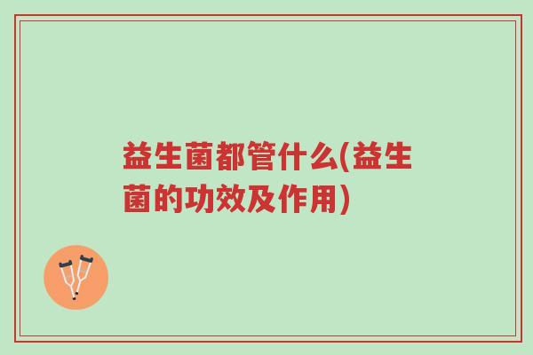 益生菌都管什么(益生菌的功效及作用)-第1张图片-超越 益生菌都管什么(益生菌的功效及作用)-第1张图片-超越