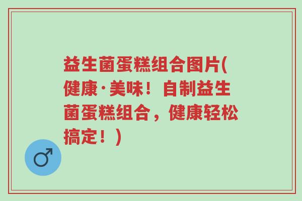 益生菌蛋糕组合图片(健康·美味!自制益生菌蛋糕组合,健康轻松搞定!)-第1张图片-超越 益生菌蛋糕组合图片(健康·美味!自制益生菌蛋糕组合,健康轻松搞定!)-第1张图片-超越
