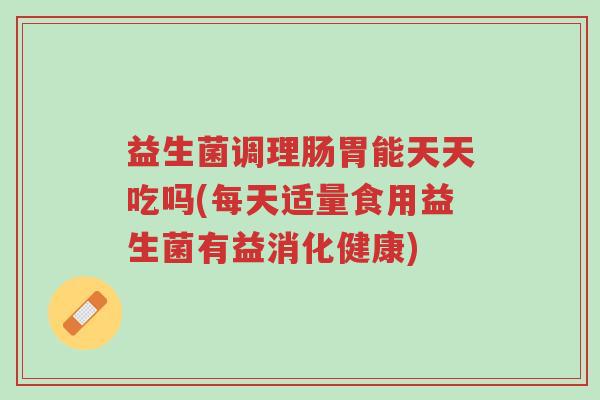益生菌调理肠胃能天天吃吗(每天适量食用益生菌有益消化健康)-第1张图片-超越 益生菌调理肠胃能天天吃吗(每天适量食用益生菌有益消化健康)-第1张图片-超越