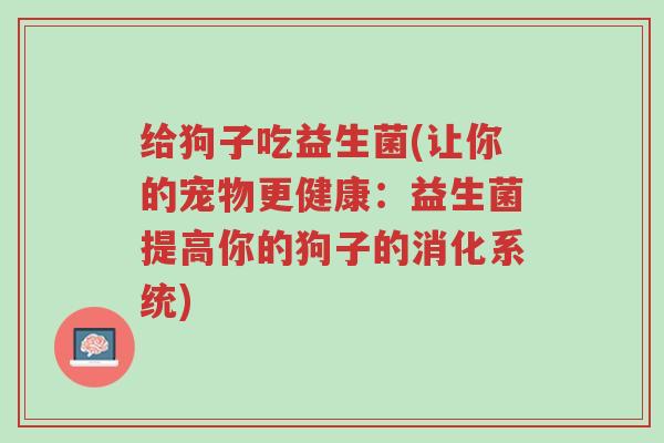 给狗子吃益生菌(让你的宠物更健康:益生菌提高你的狗子的消化系统)-第1张图片-超越 给狗子吃益生菌(让你的宠物更健康:益生菌提高你的狗子的消化系统)-第1张图片-超越