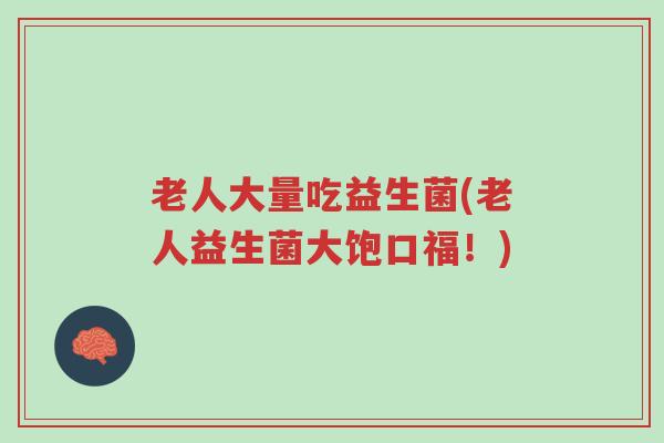 老人大量吃益生菌(老人益生菌大饱口福!)-第1张图片-超越 老人大量吃益生菌(老人益生菌大饱口福!)-第1张图片-超越