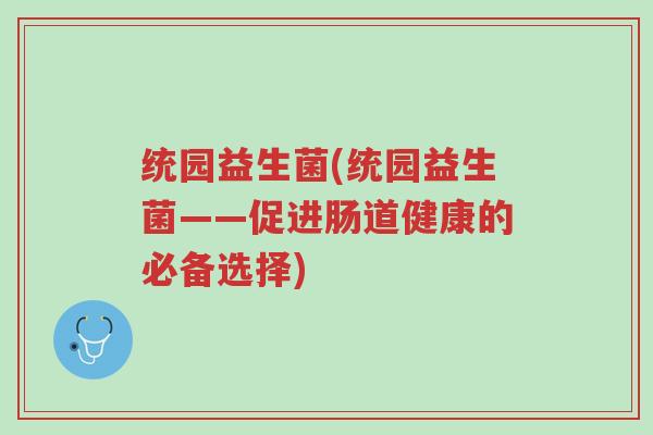 统园益生菌(统园益生菌——促进肠道健康的必备选择)-第1张图片-超越 统园益生菌(统园益生菌——促进肠道健康的必备选择)-第1张图片-超越