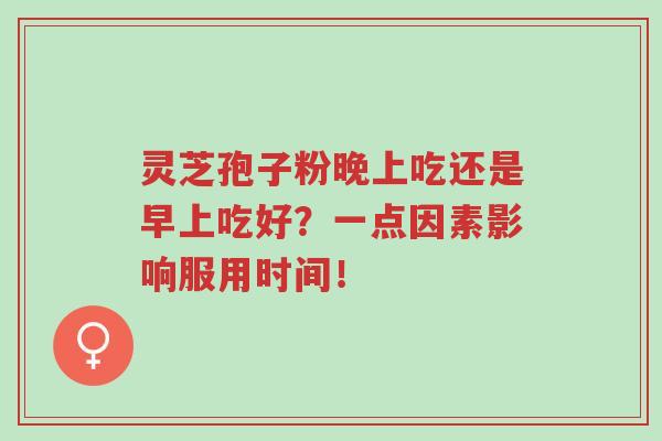 灵芝孢子粉晚上吃还是早上吃好?一点因素影响服用时间!-第1张图片-超越 灵芝孢子粉晚上吃还是早上吃好?一点因素影响服用时间!-第1张图片-超越