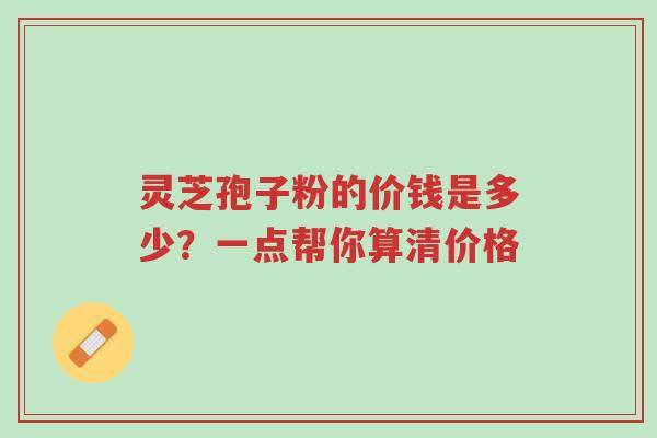 灵芝孢子粉的价钱是多少？一点帮你算清价格-第1张图片-超越