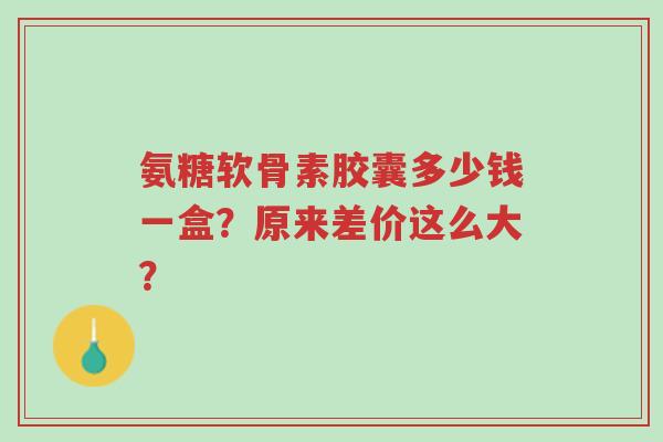 氨糖软骨素胶囊多少钱一盒?原来差价这么大?-第1张图片-超越 氨糖软骨素胶囊多少钱一盒?原来差价这么大?-第1张图片-超越
