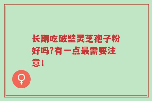 长期吃破壁灵芝孢子粉好吗?有一点最需要注意!-第1张图片-超越 长期吃破壁灵芝孢子粉好吗?有一点最需要注意!-第1张图片-超越