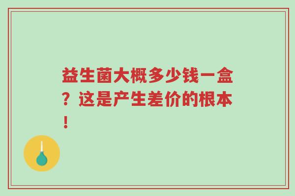 益生菌大概多少钱一盒?这是产生差价的根本!-第1张图片-超越 益生菌大概多少钱一盒?这是产生差价的根本!-第1张图片-超越