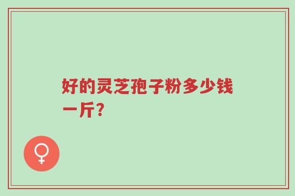 好的灵芝孢子粉多少钱一斤?-第1张图片-超越 好的灵芝孢子粉多少钱一斤?-第1张图片-超越