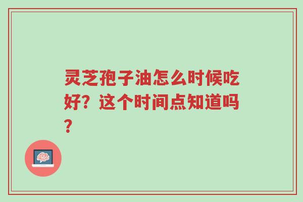 灵芝孢子油怎么时候吃好?这个时间点知道吗?-第1张图片-超越 灵芝孢子油怎么时候吃好?这个时间点知道吗?-第1张图片-超越