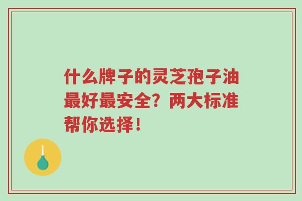什么牌子的灵芝孢子油最好最安全?两大标准帮你选择!-第1张图片-超越 什么牌子的灵芝孢子油最好最安全?两大标准帮你选择!-第1张图片-超越