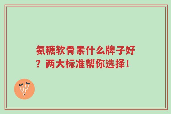 氨糖软骨素什么牌子好?两大标准帮你选择!-第1张图片-超越 氨糖软骨素什么牌子好?两大标准帮你选择!-第1张图片-超越