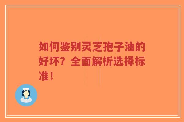 如何鉴别灵芝孢子油的好坏?全面解析选择标准!-第1张图片-超越 如何鉴别灵芝孢子油的好坏?全面解析选择标准!-第1张图片-超越