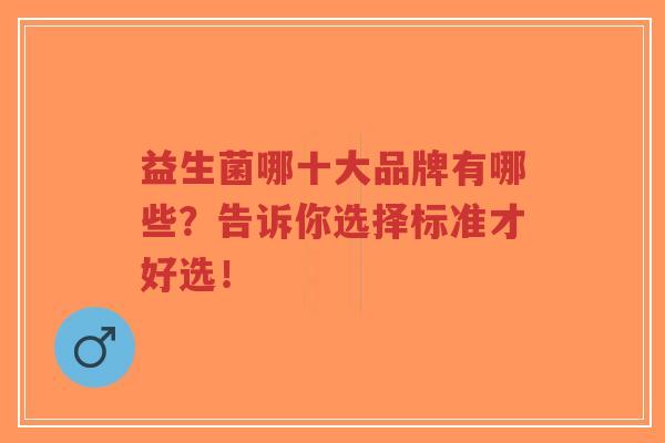 益生菌哪十大品牌有哪些?告诉你选择标准才好选!-第1张图片-超越 益生菌哪十大品牌有哪些?告诉你选择标准才好选!-第1张图片-超越