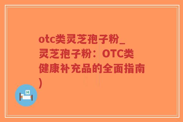 otc类灵芝孢子粉_灵芝孢子粉:OTC类健康补充品的全面指南)-第1张图片-超越 otc类灵芝孢子粉_灵芝孢子粉:OTC类健康补充品的全面指南)-第1张图片-超越