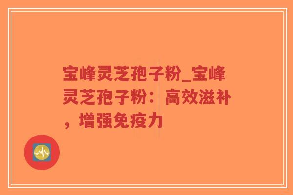 宝峰灵芝孢子粉_宝峰灵芝孢子粉:高效滋补,增强免疫力-第1张图片-超越 宝峰灵芝孢子粉_宝峰灵芝孢子粉:高效滋补,增强免疫力-第1张图片-超越