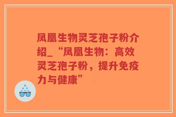 凤凰生物灵芝孢子粉介绍_“凤凰生物:高效灵芝孢子粉,提升免疫力与健康”-第1张图片-超越 凤凰生物灵芝孢子粉介绍_“凤凰生物:高效灵芝孢子粉,提升免疫力与健康”-第1张图片-超越