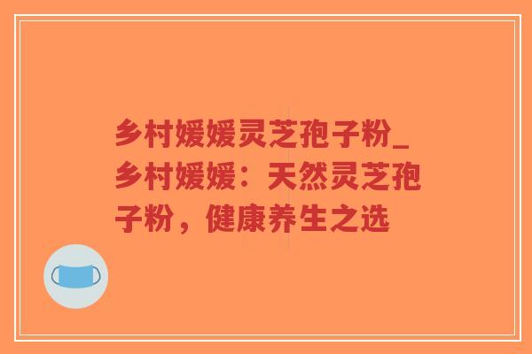 乡村媛媛灵芝孢子粉_乡村媛媛:天然灵芝孢子粉,健康养生之选-第1张图片-超越 乡村媛媛灵芝孢子粉_乡村媛媛:天然灵芝孢子粉,健康养生之选-第1张图片-超越