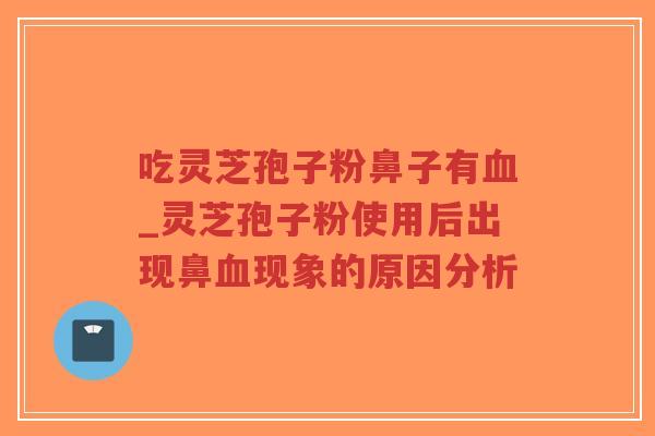 吃灵芝孢子粉鼻子有血_灵芝孢子粉使用后出现鼻血现象的原因分析-第1张图片-超越 吃灵芝孢子粉鼻子有血_灵芝孢子粉使用后出现鼻血现象的原因分析-第1张图片-超越