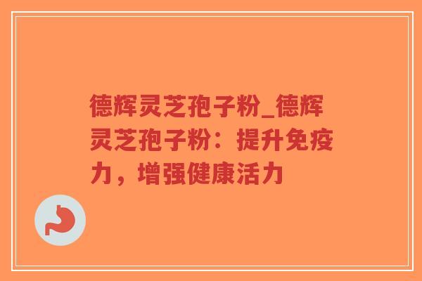 德辉灵芝孢子粉_德辉灵芝孢子粉:提升免疫力,增强健康活力-第1张图片-超越 德辉灵芝孢子粉_德辉灵芝孢子粉:提升免疫力,增强健康活力-第1张图片-超越