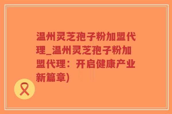 温州灵芝孢子粉加盟代理_温州灵芝孢子粉加盟代理:开启健康产业新篇章)-第1张图片-超越 温州灵芝孢子粉加盟代理_温州灵芝孢子粉加盟代理:开启健康产业新篇章)-第1张图片-超越