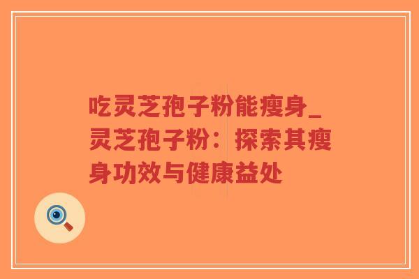 吃灵芝孢子粉能瘦身_灵芝孢子粉:探索其瘦身功效与健康益处-第1张图片-超越 吃灵芝孢子粉能瘦身_灵芝孢子粉:探索其瘦身功效与健康益处-第1张图片-超越