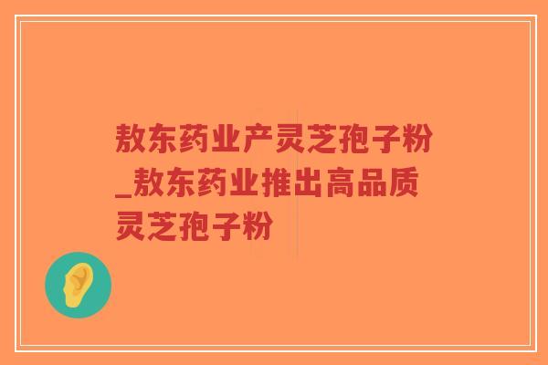 敖东药业产灵芝孢子粉_敖东药业推出高品质灵芝孢子粉-第1张图片-超越 敖东药业产灵芝孢子粉_敖东药业推出高品质灵芝孢子粉-第1张图片-超越