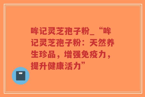 哞记灵芝孢子粉_“哞记灵芝孢子粉：天然养生珍品，增强免疫力，提升健康活力”-第1张图片-超越