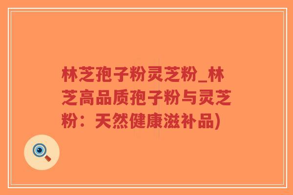 林芝孢子粉灵芝粉_林芝高品质孢子粉与灵芝粉:天然健康滋补品)-第1张图片-超越 林芝孢子粉灵芝粉_林芝高品质孢子粉与灵芝粉:天然健康滋补品)-第1张图片-超越