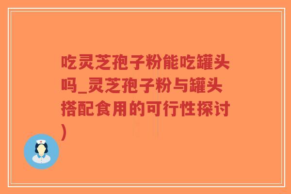 吃灵芝孢子粉能吃罐头吗_灵芝孢子粉与罐头搭配食用的可行性探讨)-第1张图片-超越 吃灵芝孢子粉能吃罐头吗_灵芝孢子粉与罐头搭配食用的可行性探讨)-第1张图片-超越