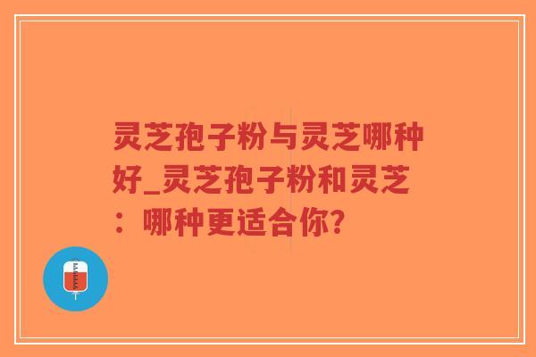 灵芝孢子粉与灵芝哪种好_灵芝孢子粉和灵芝：哪种更适合你？-第1张图片-超越