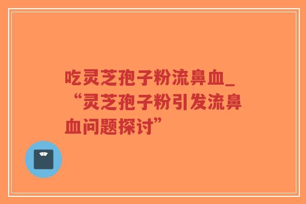 吃灵芝孢子粉流鼻血_“灵芝孢子粉引发流鼻血问题探讨”-第1张图片-超越 吃灵芝孢子粉流鼻血_“灵芝孢子粉引发流鼻血问题探讨”-第1张图片-超越