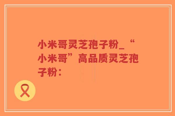 小米哥灵芝孢子粉_“小米哥”高品质灵芝孢子粉:-第1张图片-超越 小米哥灵芝孢子粉_“小米哥”高品质灵芝孢子粉:-第1张图片-超越